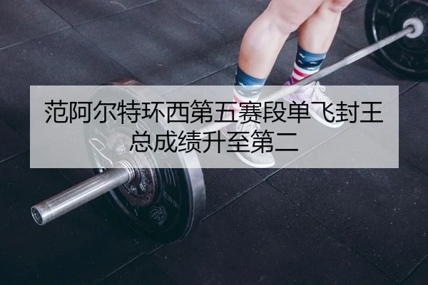 范阿尔特环西第五赛段单飞封王 总成绩升至第二