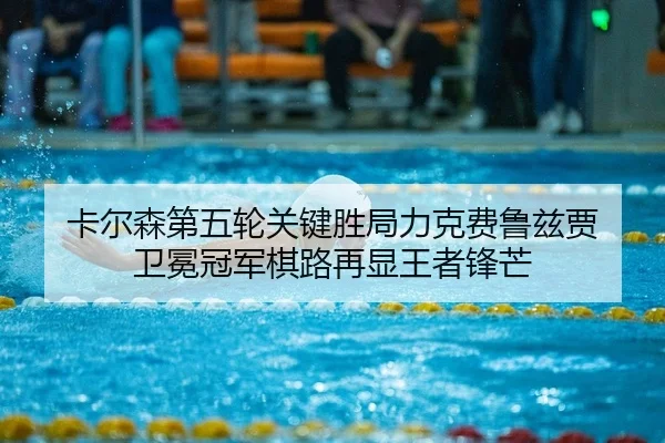 卡尔森第五轮关键胜局力克费鲁兹贾 卫冕冠军棋路再显王者锋芒