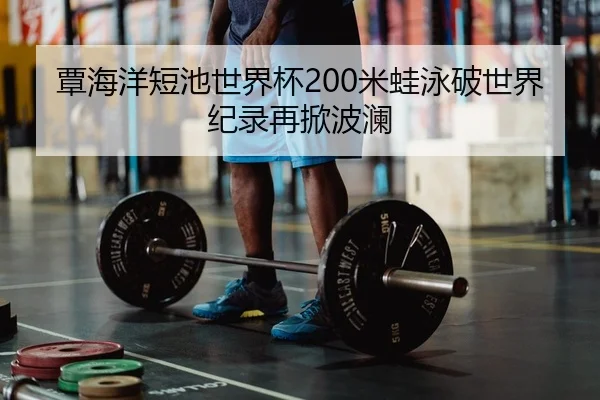 覃海洋短池世界杯200米蛙泳破世界纪录再掀波澜